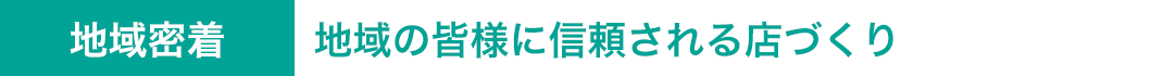 地域の皆様に信頼される店づくり